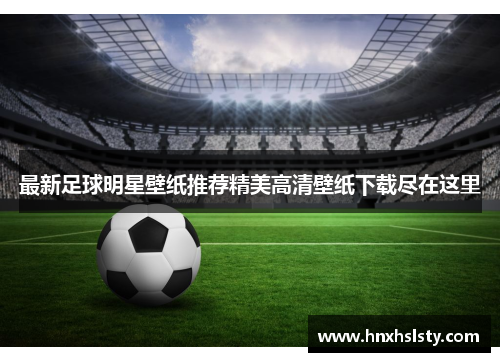 最新足球明星壁纸推荐精美高清壁纸下载尽在这里