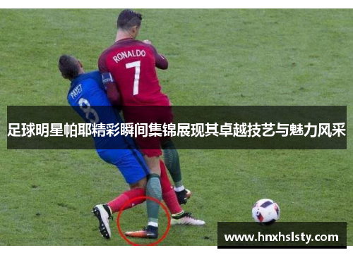 足球明星帕耶精彩瞬间集锦展现其卓越技艺与魅力风采