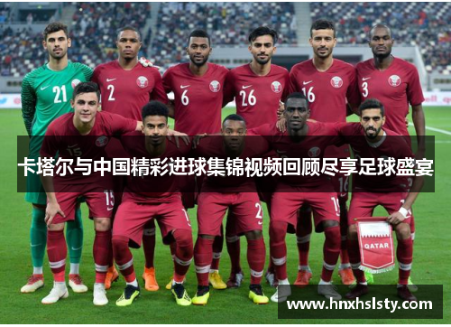 卡塔尔与中国精彩进球集锦视频回顾尽享足球盛宴