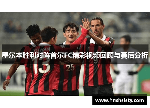墨尔本胜利对阵首尔FC精彩视频回顾与赛后分析