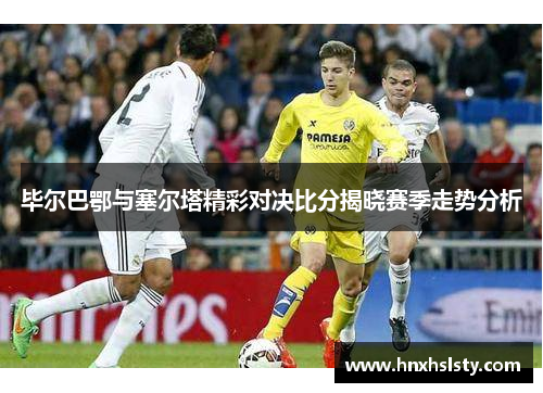 毕尔巴鄂与塞尔塔精彩对决比分揭晓赛季走势分析