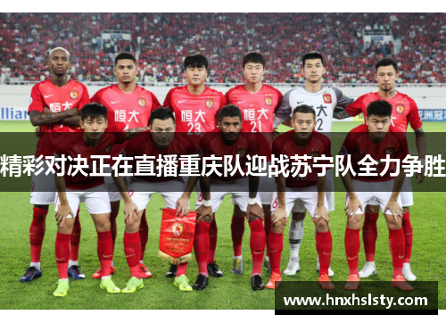 精彩对决正在直播重庆队迎战苏宁队全力争胜