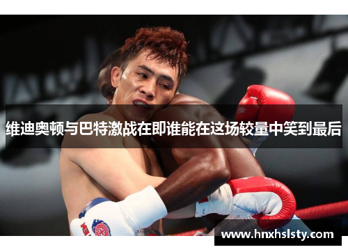 维迪奥顿与巴特激战在即谁能在这场较量中笑到最后