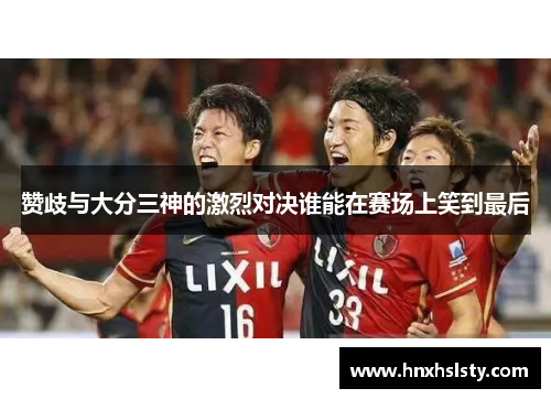 赞歧与大分三神的激烈对决谁能在赛场上笑到最后
